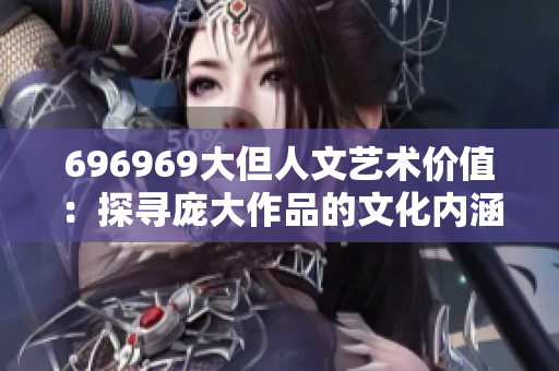 696969大但人文藝術(shù)價值：探尋龐大作品的文化內(nèi)涵