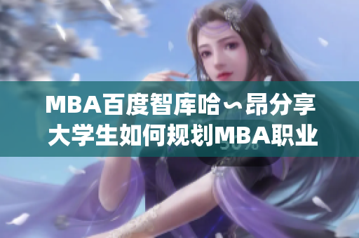 MBA百度智庫哈∽昂分享 大學(xué)生如何規(guī)劃MBA職業(yè)生涯？(1)