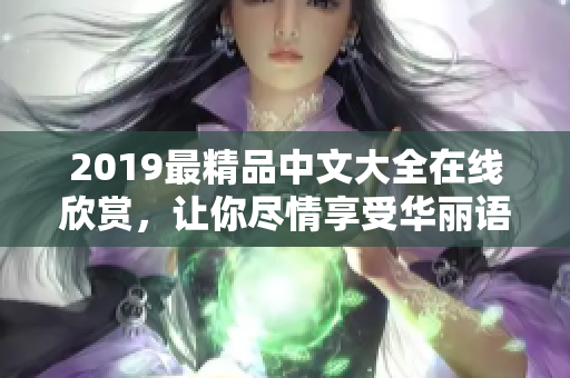 2019最精品中文大全在線欣賞，讓你盡情享受華麗語言帶來的魅力