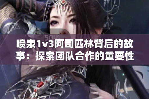 噴泉1v3阿司匹林背后的故事：探索團(tuán)隊(duì)合作的重要性