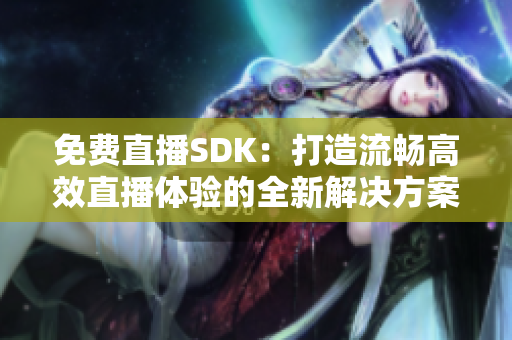 免費(fèi)直播SDK：打造流暢高效直播體驗(yàn)的全新解決方案