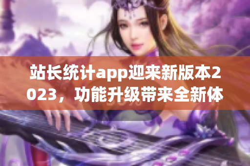 站長(zhǎng)統(tǒng)計(jì)app迎來新版本2023，功能升級(jí)帶來全新體驗(yàn)