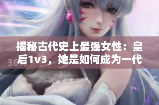 揭秘古代史上最強(qiáng)女性：皇后1v3，她是如何成為一代女王的？