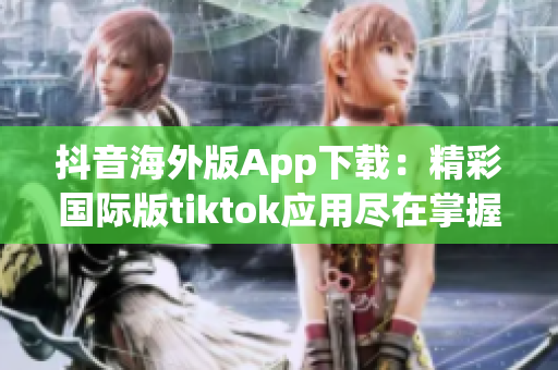 抖音海外版App下載：精彩國際版tiktok應用盡在掌握