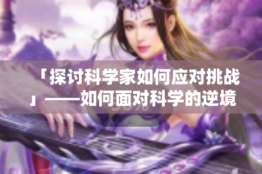 「探討科學(xué)家如何應(yīng)對(duì)挑戰(zhàn)」——如何面對(duì)科學(xué)的逆境與挑戰(zhàn)？