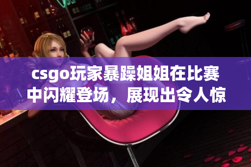 csgo玩家暴躁姐姐在比賽中閃耀登場，展現(xiàn)出令人驚嘆的精彩表現(xiàn)