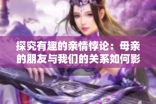 探究有趣的親情悖論：母親的朋友與我們的關(guān)系如何影響成長(zhǎng)？”