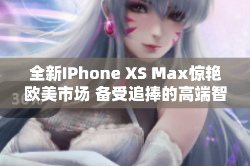 全新IPhone XS Max驚艷歐美市場 備受追捧的高端智能手機搶先體驗