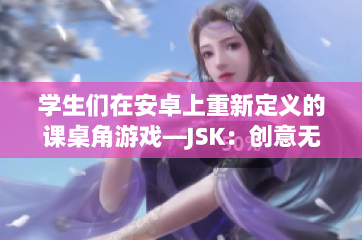 學(xué)生們在安卓上重新定義的課桌角游戲—JSK：創(chuàng)意無限，樂趣無窮