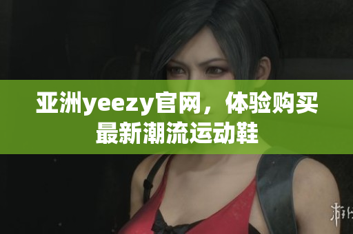 亞洲yeezy官網(wǎng)，體驗購買最新潮流運動鞋