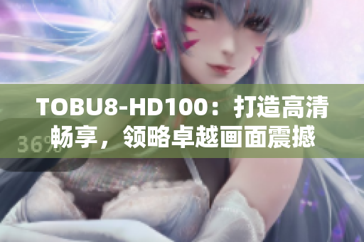 TOBU8-HD100：打造高清暢享，領略卓越畫面震撼