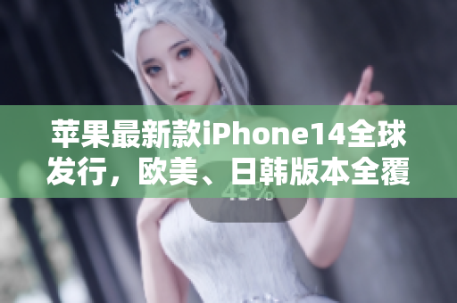 蘋果最新款iPhone14全球發(fā)行，歐美、日韓版本全覆蓋