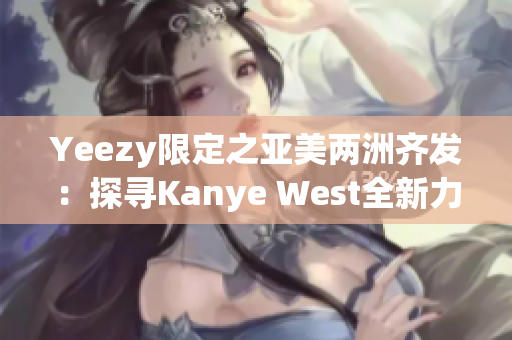 Yeezy限定之亞美兩洲齊發(fā)：探尋Kanye West全新力作