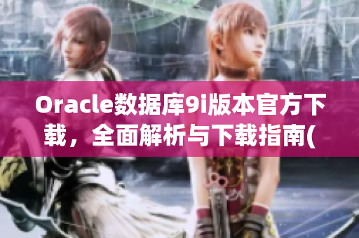 Oracle數(shù)據(jù)庫9i版本官方下載，全面解析與下載指南(1)