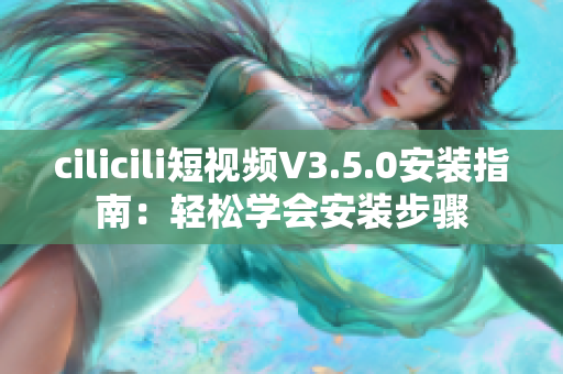 cilicili短視頻V3.5.0安裝指南：輕松學(xué)會(huì)安裝步驟