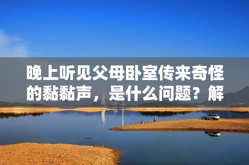 晚上聽見父母臥室傳來奇怪的黏黏聲，是什么問題？解決方案在這里！