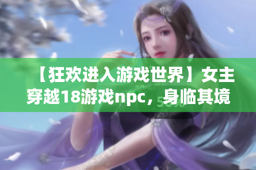 【狂歡進(jìn)入游戲世界】女主穿越18游戲npc，身臨其境探索新世界！