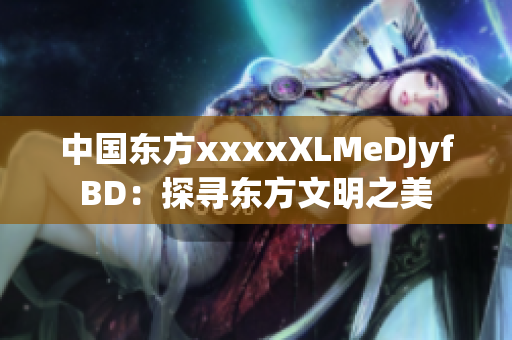 中國東方xxxxXLMeDJyfBD：探尋東方文明之美