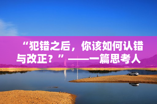 “犯錯之后，你該如何認錯與改正？”——一篇思考人性與情感的文章