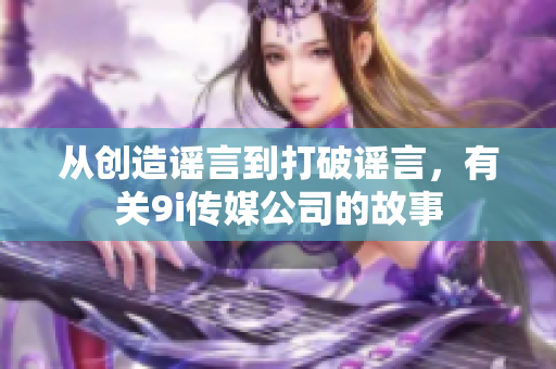 從創(chuàng)造謠言到打破謠言，有關(guān)9i傳媒公司的故事