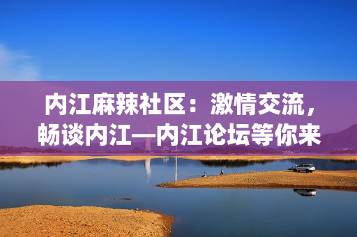 內(nèi)江麻辣社區(qū)：激情交流，暢談內(nèi)江—內(nèi)江論壇等你來！(1)