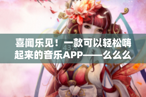 喜聞樂見！一款可以輕松嗨起來的音樂APP——么么么么么么么！