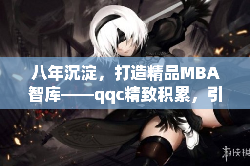 八年沉淀，打造精品MBA智庫(kù)——qqc精致積累，引領(lǐng)MBA智慧(1)