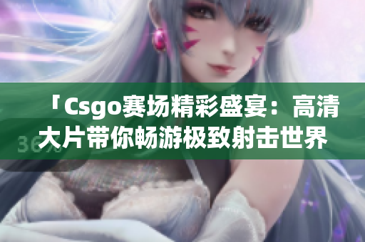 「Csgo賽場精彩盛宴：高清大片帶你暢游極致射擊世界」