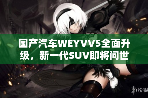 國產汽車WEYVV5全面升級，新一代SUV即將問世