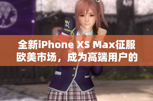 全新iPhone XS Max征服歐美市場(chǎng)，成為高端用戶的首選。