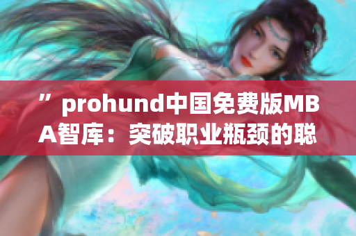 ”prohund中國免費(fèi)版MBA智庫：突破職業(yè)瓶頸的聰明選擇“(1)