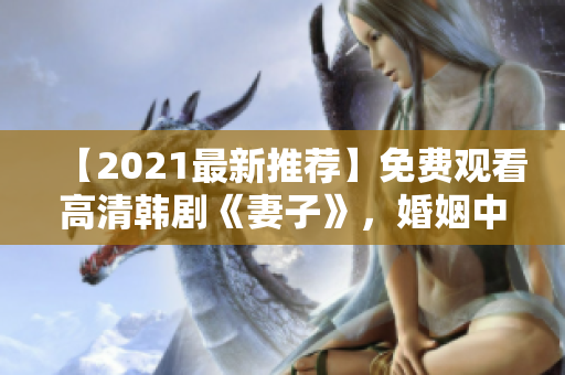 【2021最新推薦】免費觀看高清韓劇《妻子》，婚姻中糾葛與掙扎的故事！