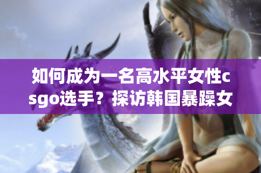 如何成為一名高水平女性csgo選手？探訪韓國(guó)暴躁女孩的秘密