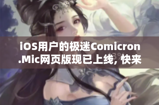 iOS用戶(hù)的極迷Comicron.Mic網(wǎng)頁(yè)版現(xiàn)已上線(xiàn), 快來(lái)體驗(yàn)吧!