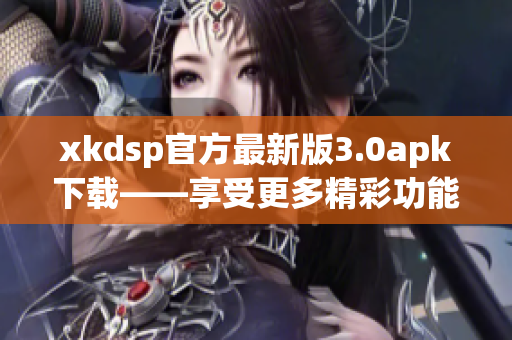 xkdsp官方最新版3.0apk下載——享受更多精彩功能