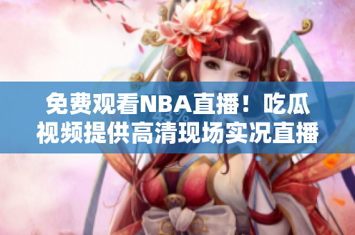 免費觀看NBA直播！吃瓜視頻提供高清現(xiàn)場實況直播服務！