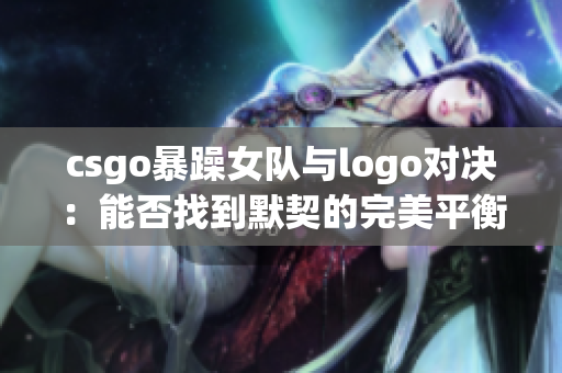 csgo暴躁女隊與logo對決：能否找到默契的完美平衡？