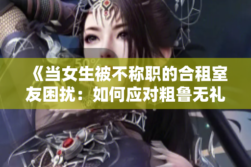 《當女生被不稱職的合租室友困擾：如何應對粗魯無禮的房東》