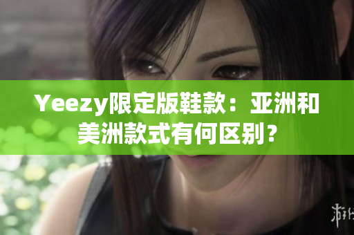 Yeezy限定版鞋款：亞洲和美洲款式有何區(qū)別？