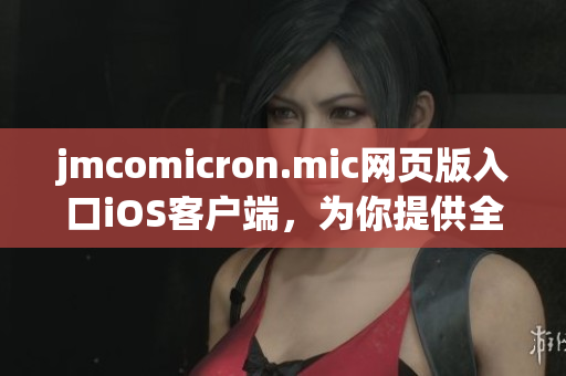 jmcomicron.mic網(wǎng)頁版入口iOS客戶端，為你提供全新的閱讀體驗(1)