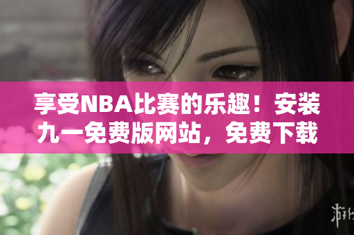 享受NBA比賽的樂趣！安裝九一免費版網(wǎng)站，免費下載最新NBA比賽！