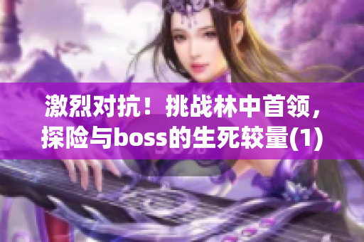 激烈對(duì)抗！挑戰(zhàn)林中首領(lǐng)，探險(xiǎn)與boss的生死較量(1)