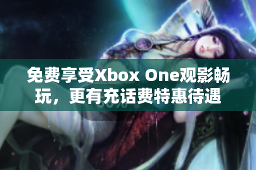 免費享受Xbox One觀影暢玩，更有充話費特惠待遇