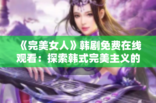 《完美女人》韓劇免費在線觀看：探索韓式完美主義的背后故事