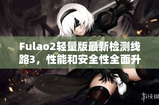 Fulao2輕量版最新檢測線路3，性能和安全性全面升級