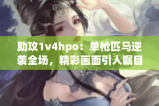 助攻1v4hpo：單槍匹馬逆襲全場，精彩畫面引人矚目