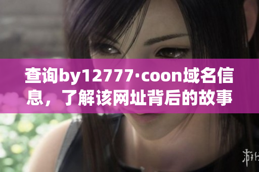 查詢by12777·coon域名信息，了解該網(wǎng)址背后的故事！