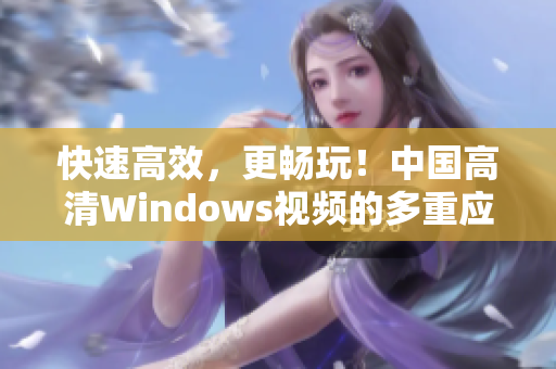 快速高效，更暢玩！中國高清Windows視頻的多重應(yīng)用場景