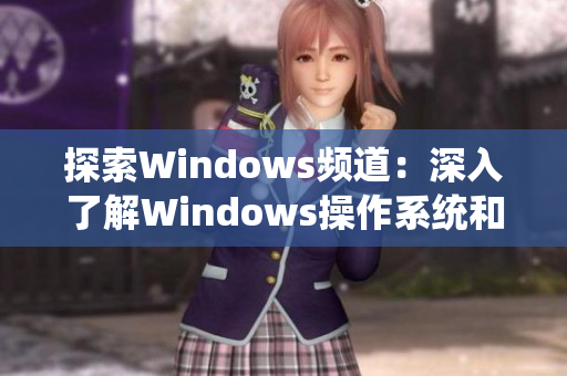 探索Windows頻道：深入了解Windows操作系統(tǒng)和應(yīng)用程序