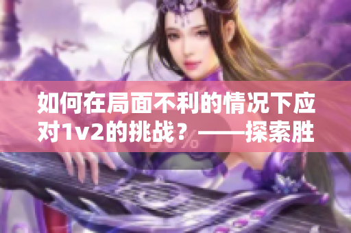 如何在局面不利的情況下應(yīng)對1v2的挑戰(zhàn)？——探索勝利之道！